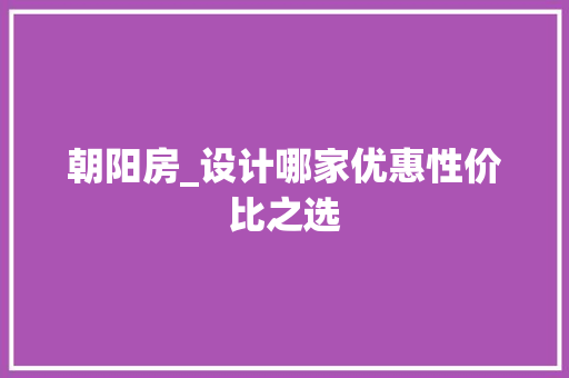 朝阳房_设计哪家优惠性价比之选
