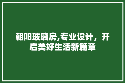朝阳玻璃房,专业设计，开启美好生活新篇章