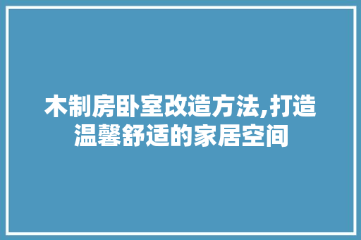 木制房卧室改造方法,打造温馨舒适的家居空间