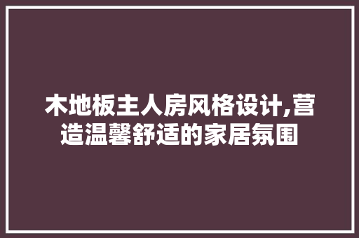 木地板主人房风格设计,营造温馨舒适的家居氛围