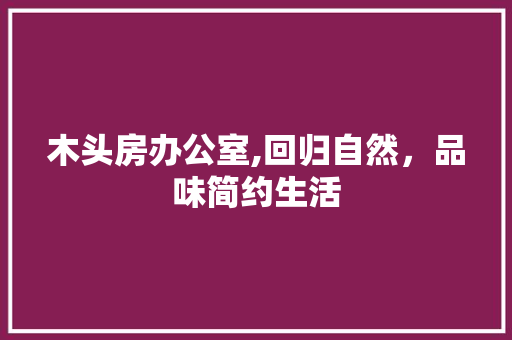 木头房办公室,回归自然，品味简约生活