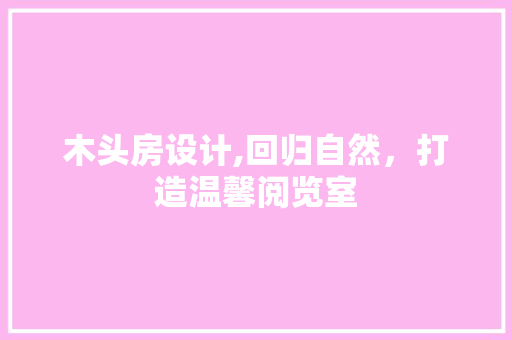 木头房设计,回归自然，打造温馨阅览室