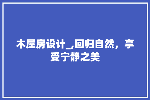 木屋房设计_,回归自然，享受宁静之美