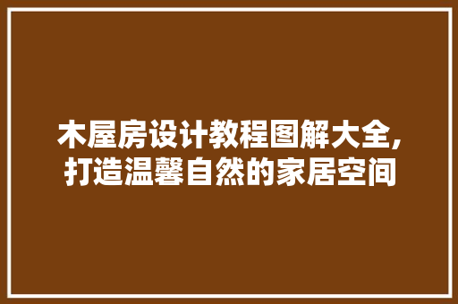 木屋房设计教程图解大全,打造温馨自然的家居空间