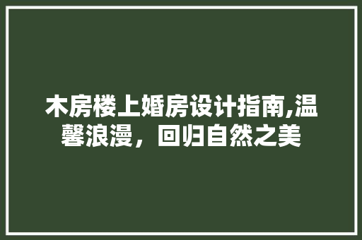 木房楼上婚房设计指南,温馨浪漫，回归自然之美