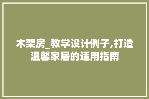 木架房_教学设计例子,打造温馨家居的适用指南