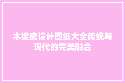 木梁房设计图纸大全传统与现代的完美融合