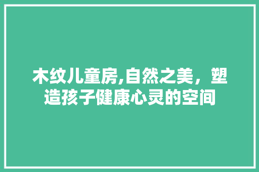 木纹儿童房,自然之美，塑造孩子健康心灵的空间
