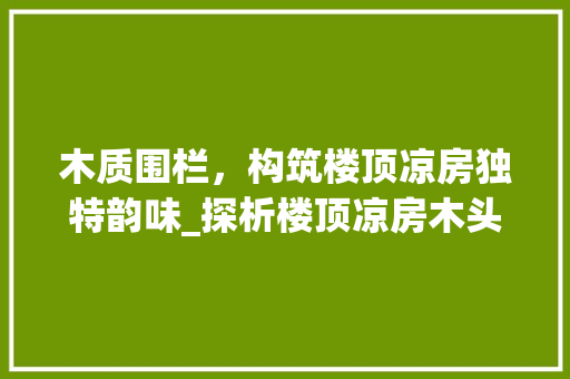 木质围栏，构筑楼顶凉房独特韵味_探析楼顶凉房木头围墙设计之美