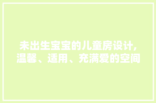 未出生宝宝的儿童房设计,温馨、适用、充满爱的空间