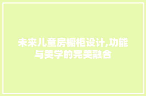 未来儿童房橱柜设计,功能与美学的完美融合
