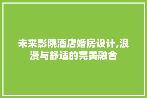 未来影院酒店婚房设计,浪漫与舒适的完美融合