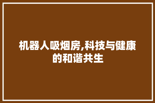 机器人吸烟房,科技与健康的和谐共生
