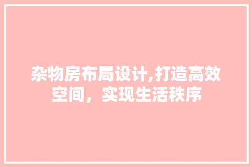 杂物房布局设计,打造高效空间，实现生活秩序