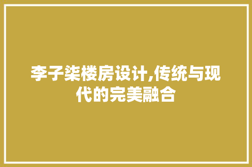 李子柒楼房设计,传统与现代的完美融合