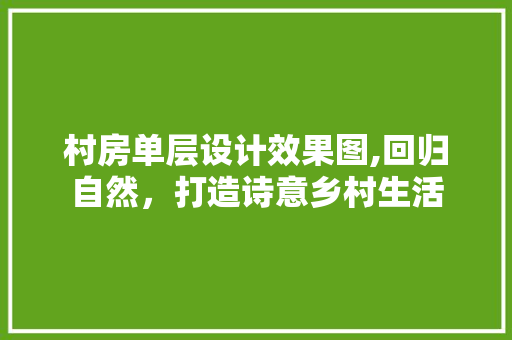 村房单层设计效果图,回归自然，打造诗意乡村生活
