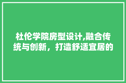 杜伦学院房型设计,融合传统与创新，打造舒适宜居的学习环境