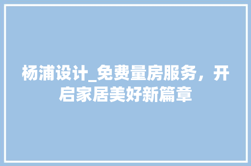 杨浦设计_免费量房服务，开启家居美好新篇章