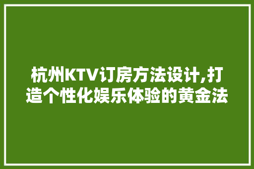 杭州KTV订房方法设计,打造个性化娱乐体验的黄金法则