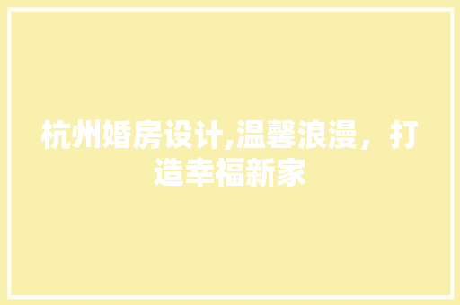 杭州婚房设计,温馨浪漫，打造幸福新家