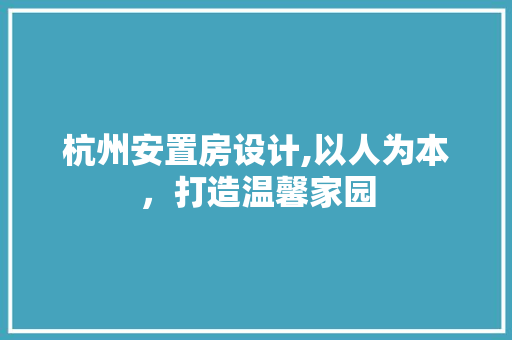 杭州安置房设计,以人为本，打造温馨家园