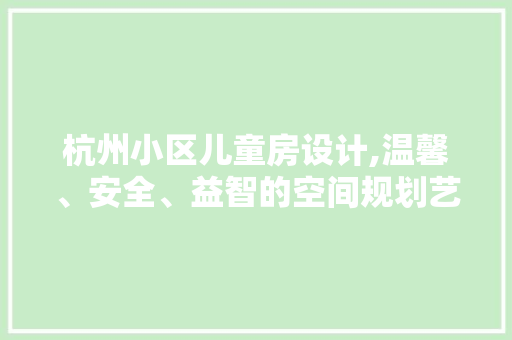 杭州小区儿童房设计,温馨、安全、益智的空间规划艺术