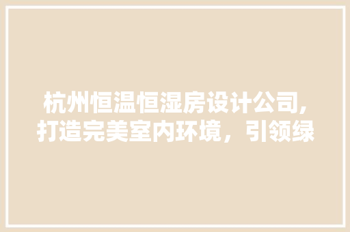 杭州恒温恒湿房设计公司,打造完美室内环境，引领绿色生活新潮流