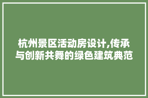 杭州景区活动房设计,传承与创新共舞的绿色建筑典范