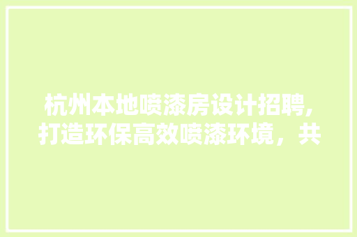杭州本地喷漆房设计招聘,打造环保高效喷漆环境，共创美好未来