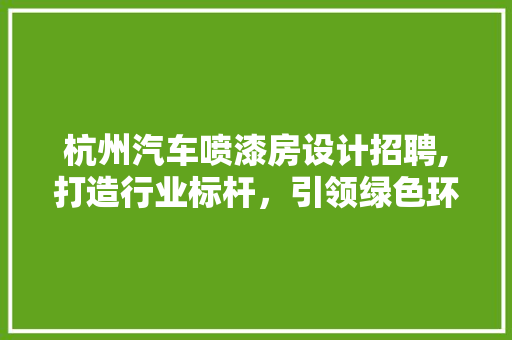 杭州汽车喷漆房设计招聘,打造行业标杆，引领绿色环保新潮流