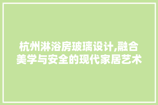 杭州淋浴房玻璃设计,融合美学与安全的现代家居艺术