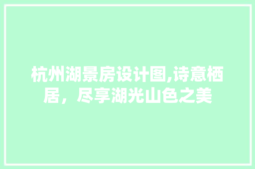 杭州湖景房设计图,诗意栖居，尽享湖光山色之美