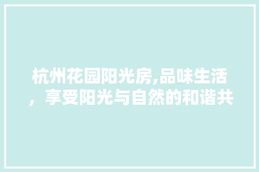 杭州花园阳光房,品味生活，享受阳光与自然的和谐共鸣