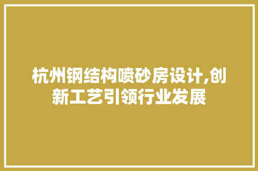 杭州钢结构喷砂房设计,创新工艺引领行业发展