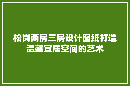 松岗两房三房设计图纸打造温馨宜居空间的艺术