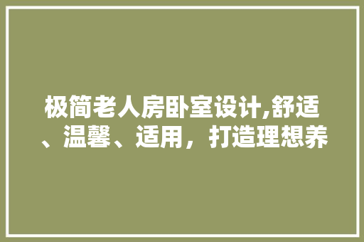 极简老人房卧室设计,舒适、温馨、适用，打造理想养老空间
