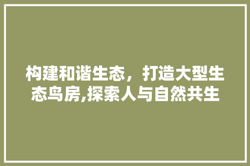 构建和谐生态，打造大型生态鸟房,探索人与自然共生的未来家园