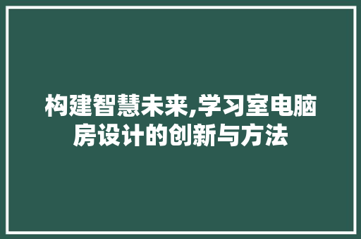 构建智慧未来,学习室电脑房设计的创新与方法
