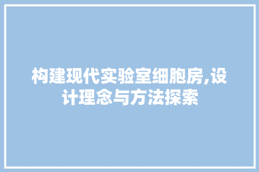 构建现代实验室细胞房,设计理念与方法探索