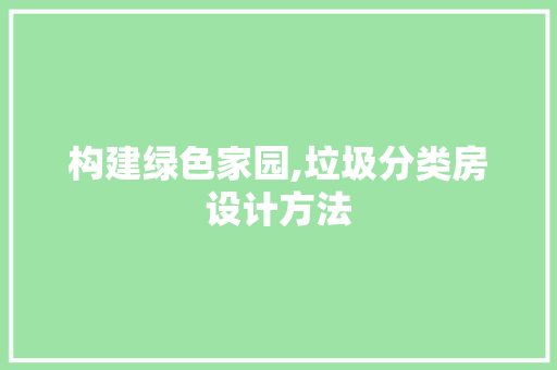 构建绿色家园,垃圾分类房设计方法
