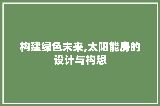 构建绿色未来,太阳能房的设计与构想