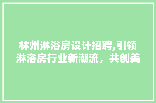 林州淋浴房设计招聘,引领淋浴房行业新潮流，共创美好家居生活