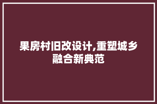 果房村旧改设计,重塑城乡融合新典范