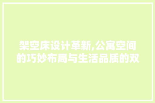 架空床设计革新,公寓空间的巧妙布局与生活品质的双重提升