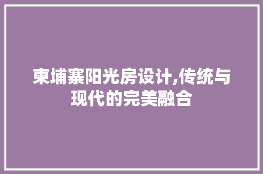 柬埔寨阳光房设计,传统与现代的完美融合