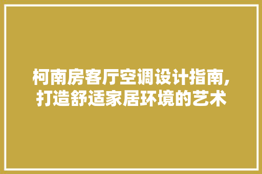 柯南房客厅空调设计指南,打造舒适家居环境的艺术