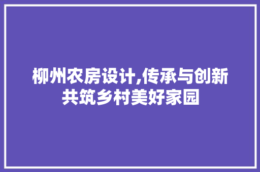 柳州农房设计,传承与创新共筑乡村美好家园