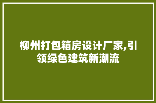 柳州打包箱房设计厂家,引领绿色建筑新潮流