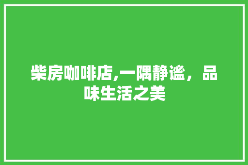 柴房咖啡店,一隅静谧，品味生活之美
