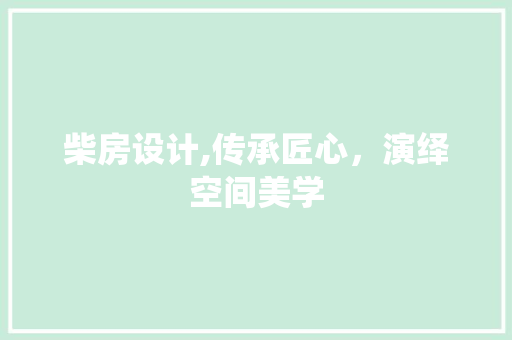 柴房设计,传承匠心，演绎空间美学
